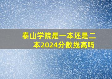 泰山学院是一本还是二本2024分数线高吗