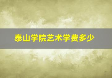 泰山学院艺术学费多少