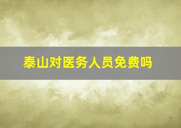 泰山对医务人员免费吗