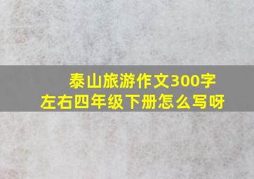 泰山旅游作文300字左右四年级下册怎么写呀