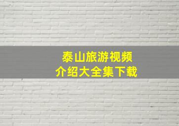 泰山旅游视频介绍大全集下载