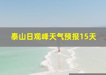 泰山日观峰天气预报15天