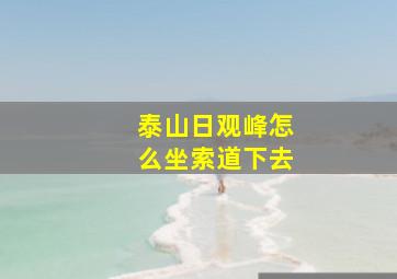 泰山日观峰怎么坐索道下去