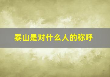 泰山是对什么人的称呼