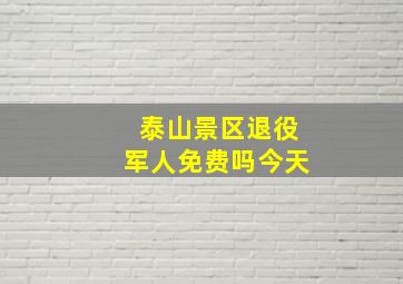 泰山景区退役军人免费吗今天