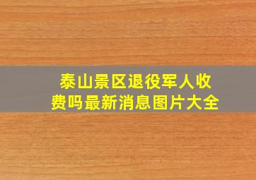 泰山景区退役军人收费吗最新消息图片大全