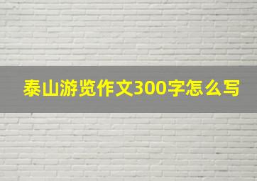 泰山游览作文300字怎么写