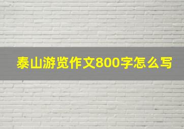 泰山游览作文800字怎么写