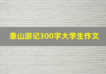 泰山游记300字大学生作文