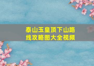 泰山玉皇顶下山路线攻略图大全视频