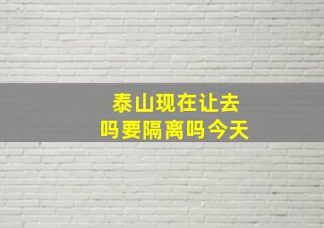 泰山现在让去吗要隔离吗今天