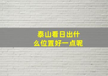 泰山看日出什么位置好一点呢