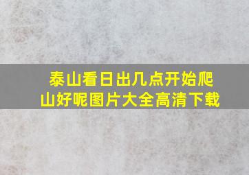 泰山看日出几点开始爬山好呢图片大全高清下载