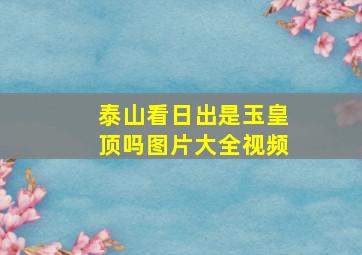 泰山看日出是玉皇顶吗图片大全视频