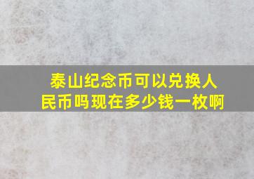 泰山纪念币可以兑换人民币吗现在多少钱一枚啊