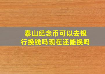 泰山纪念币可以去银行换钱吗现在还能换吗