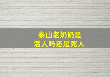 泰山老奶奶是活人吗还是死人