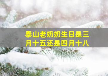 泰山老奶奶生日是三月十五还是四月十八