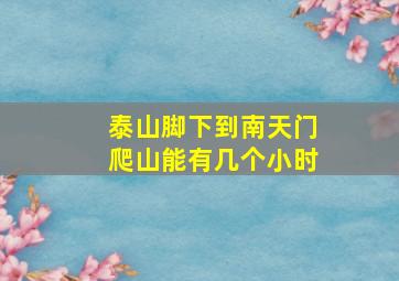 泰山脚下到南天门爬山能有几个小时