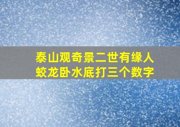 泰山观奇景二世有缘人蛟龙卧水底打三个数字