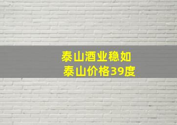 泰山酒业稳如泰山价格39度