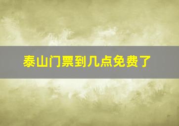 泰山门票到几点免费了