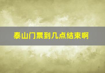 泰山门票到几点结束啊