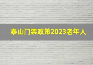 泰山门票政策2023老年人