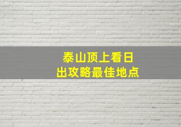 泰山顶上看日出攻略最佳地点