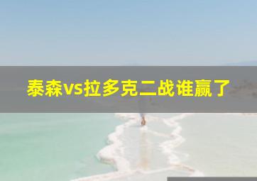 泰森vs拉多克二战谁赢了