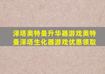 泽塔奥特曼升华器游戏奥特曼泽塔生化器游戏优惠领取