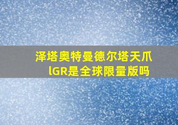 泽塔奥特曼德尔塔天爪lGR是全球限量版吗