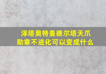 泽塔奥特曼德尔塔天爪勋章不进化可以变成什么