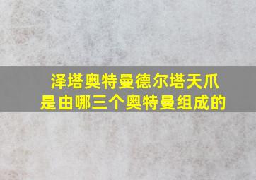 泽塔奥特曼德尔塔天爪是由哪三个奥特曼组成的