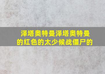 泽塔奥特曼泽塔奥特曼的红色的太少候战僵尸的