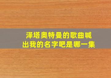 泽塔奥特曼的歌曲喊出我的名字吧是哪一集