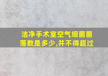 洁净手术室空气细菌菌落数是多少,并不得超过