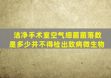 洁净手术室空气细菌菌落数是多少并不得检出致病微生物