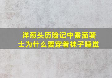 洋葱头历险记中番茄骑士为什么要穿着袜子睡觉