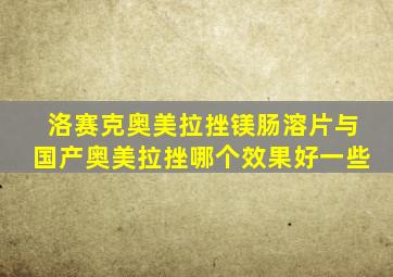 洛赛克奥美拉挫镁肠溶片与国产奥美拉挫哪个效果好一些