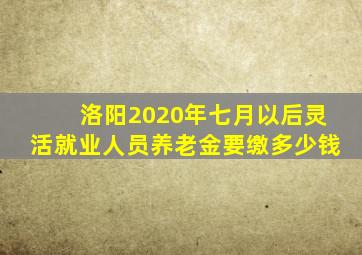 洛阳2020年七月以后灵活就业人员养老金要缴多少钱