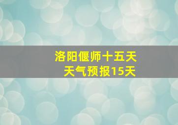 洛阳偃师十五天天气预报15天