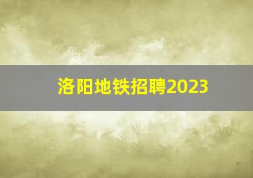 洛阳地铁招聘2023