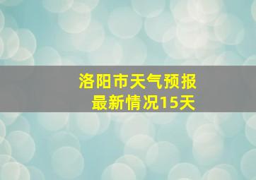 洛阳市天气预报最新情况15天