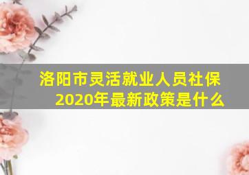 洛阳市灵活就业人员社保2020年最新政策是什么