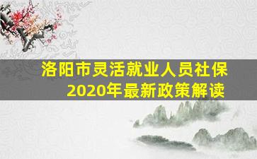 洛阳市灵活就业人员社保2020年最新政策解读