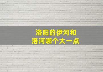 洛阳的伊河和洛河哪个大一点