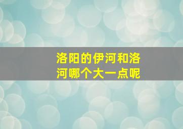 洛阳的伊河和洛河哪个大一点呢