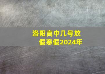 洛阳高中几号放假寒假2024年