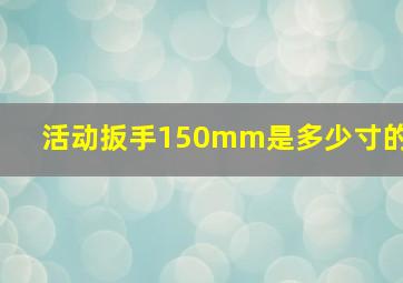 活动扳手150mm是多少寸的